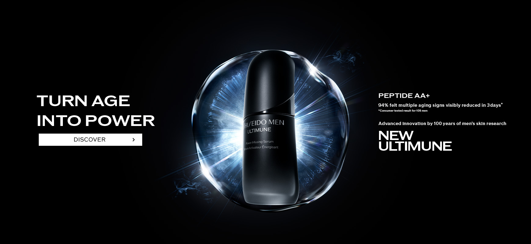 TURN AGE INTO POWER [PEPTIDE AA+] 94% felt multiple aging signs visibly reduced in 3 days* Advanced innovation by 100 years of men’s skin research NEW ULTIMUNE *Consumer tested result for 108 men DISCOVER